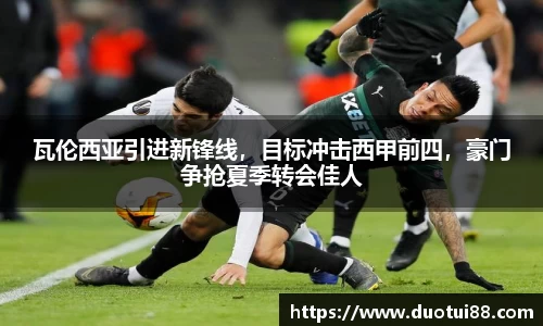 瓦伦西亚引进新锋线，目标冲击西甲前四，豪门争抢夏季转会佳人