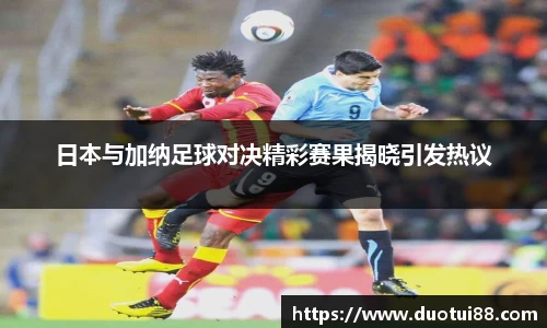 日本与加纳足球对决精彩赛果揭晓引发热议