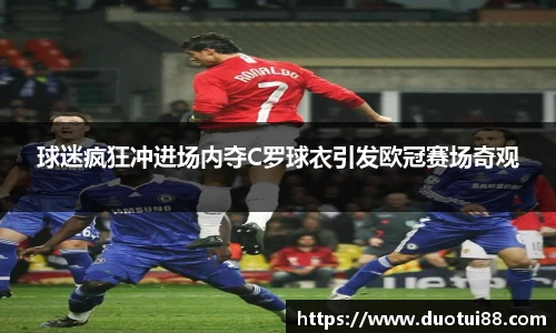 球迷疯狂冲进场内夺C罗球衣引发欧冠赛场奇观