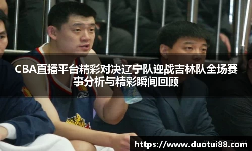 CBA直播平台精彩对决辽宁队迎战吉林队全场赛事分析与精彩瞬间回顾